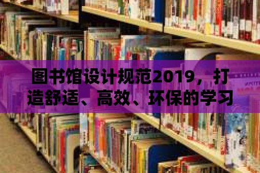 圖書館設計規范2019，打造舒適、高效、環保的學習空間