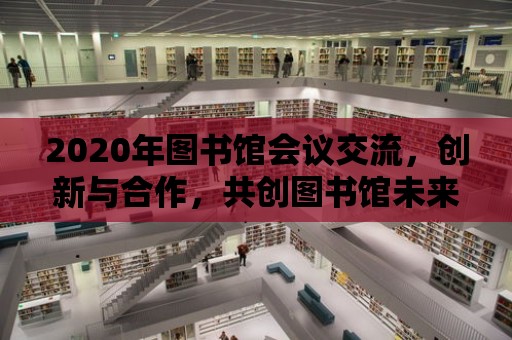 2020年圖書館會議交流，創新與合作，共創圖書館未來