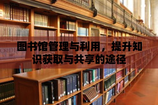 圖書館管理與利用，提升知識(shí)獲取與共享的途徑