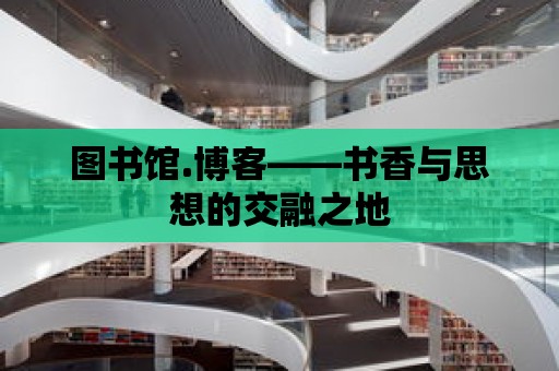 圖書館.博客——書香與思想的交融之地