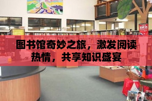 圖書館奇妙之旅，激發閱讀熱情，共享知識盛宴