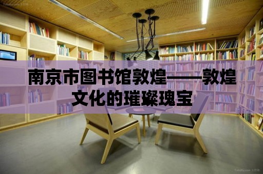 南京市圖書館敦煌——敦煌文化的璀璨瑰寶