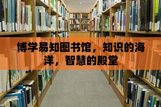 博學(xué)易知圖書館，知識的海洋，智慧的殿堂