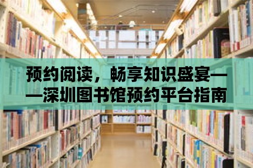 預約閱讀，暢享知識盛宴——深圳圖書館預約平臺指南