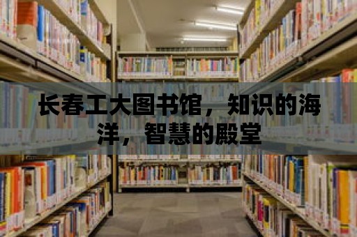 長春工大圖書館，知識的海洋，智慧的殿堂