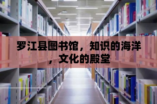 羅江縣圖書館，知識的海洋，文化的殿堂