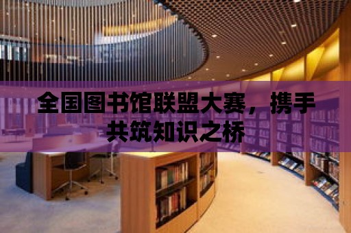 全國圖書館聯盟大賽，攜手共筑知識之橋