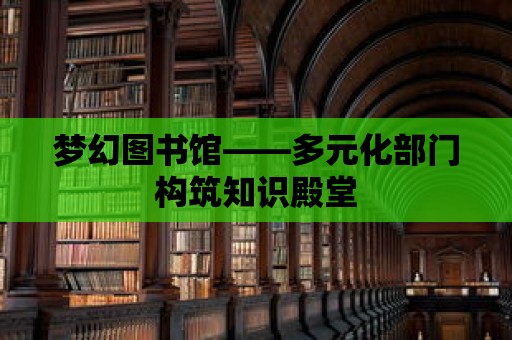 夢幻圖書館——多元化部門構(gòu)筑知識殿堂