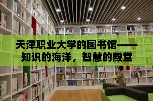 天津職業大學的圖書館——知識的海洋，智慧的殿堂