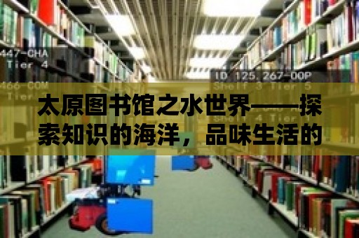 太原圖書館之水世界——探索知識的海洋，品味生活的甘甜