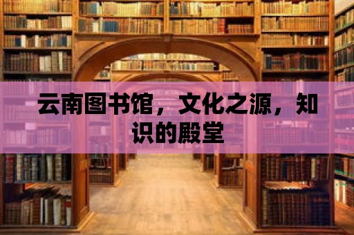 云南圖書(shū)館，文化之源，知識(shí)的殿堂