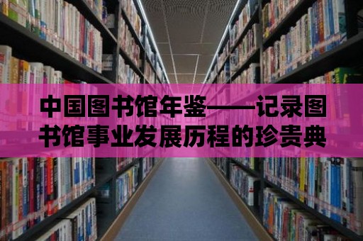 中國圖書館年鑒——記錄圖書館事業發展歷程的珍貴典籍