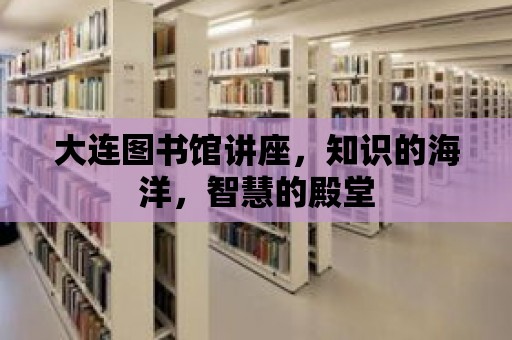 大連圖書館講座，知識的海洋，智慧的殿堂