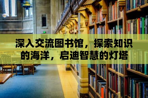 深入交流圖書館，探索知識的海洋，啟迪智慧的燈塔