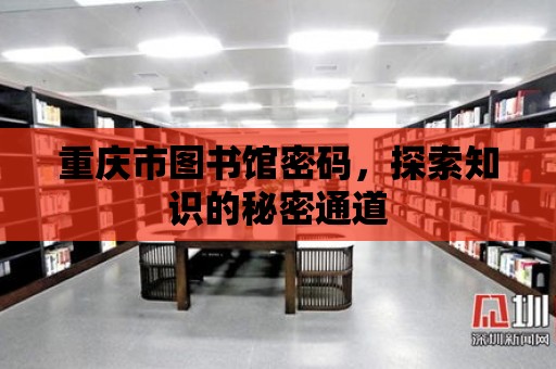 重慶市圖書館密碼，探索知識的秘密通道