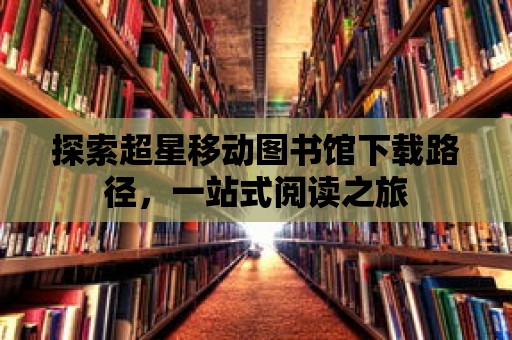 探索超星移動圖書館下載路徑，一站式閱讀之旅