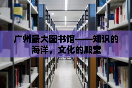 廣州最大圖書館——知識的海洋，文化的殿堂