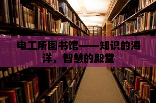 電工所圖書館——知識的海洋，智慧的殿堂