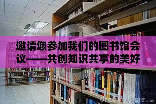 邀請您參加我們的圖書館會議——共創知識共享的美好未來