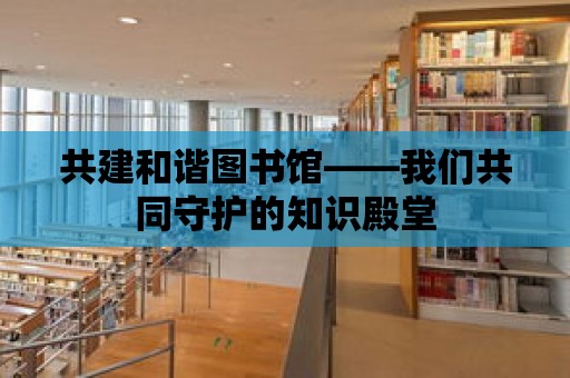 共建和諧圖書館——我們共同守護的知識殿堂