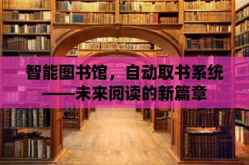 智能圖書館，自動取書系統(tǒng)——未來閱讀的新篇章