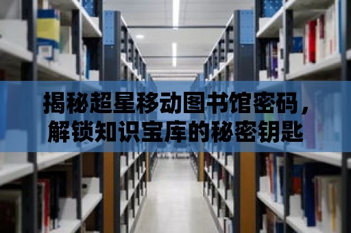 揭秘超星移動圖書館密碼，解鎖知識寶庫的秘密鑰匙