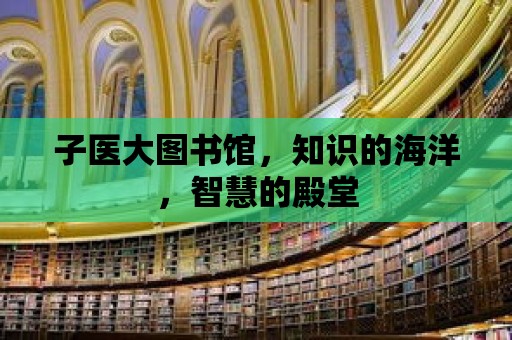 子醫大圖書館，知識的海洋，智慧的殿堂