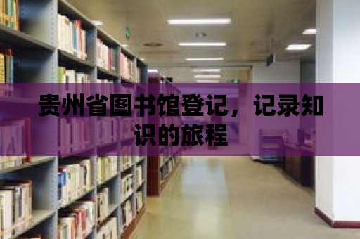 貴州省圖書館登記，記錄知識的旅程