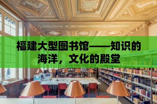 福建大型圖書館——知識的海洋，文化的殿堂