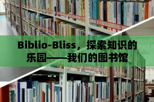 Biblio-Bliss，探索知識的樂園——我們的圖書館