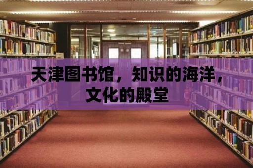 天津圖書館，知識的海洋，文化的殿堂