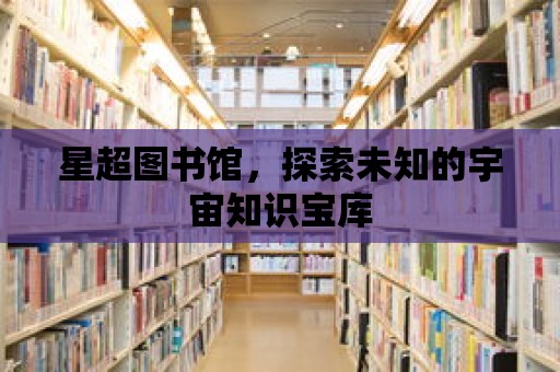 星超圖書(shū)館，探索未知的宇宙知識(shí)寶庫(kù)