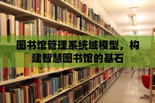 圖書館管理系統域模型，構建智慧圖書館的基石