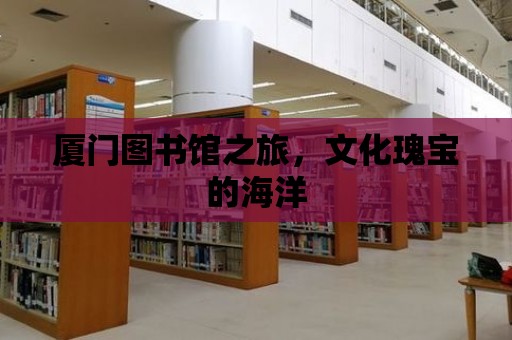 廈門圖書館之旅，文化瑰寶的海洋