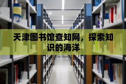 天津圖書館查知網，探索知識的海洋