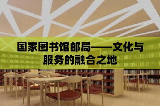 國家圖書館郵局——文化與服務(wù)的融合之地