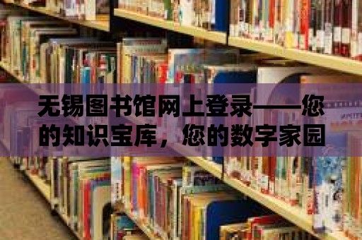 無錫圖書館網(wǎng)上登錄——您的知識寶庫，您的數(shù)字家園