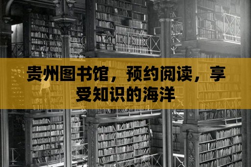 貴州圖書館，預約閱讀，享受知識的海洋