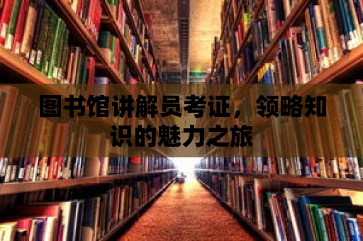 圖書館講解員考證，領略知識的魅力之旅