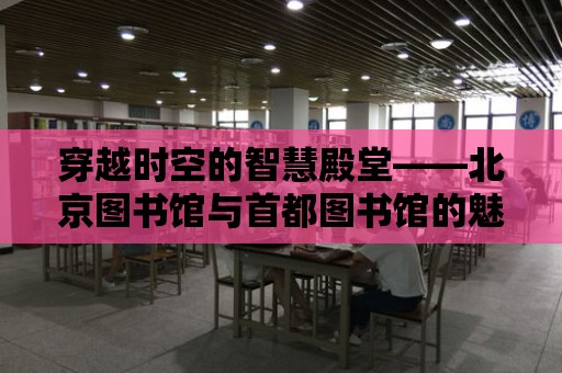 穿越時空的智慧殿堂——北京圖書館與首都圖書館的魅力之旅