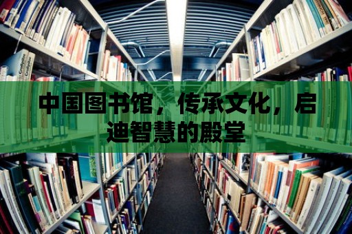 中國圖書館，傳承文化，啟迪智慧的殿堂