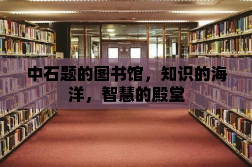 中石題的圖書館，知識的海洋，智慧的殿堂