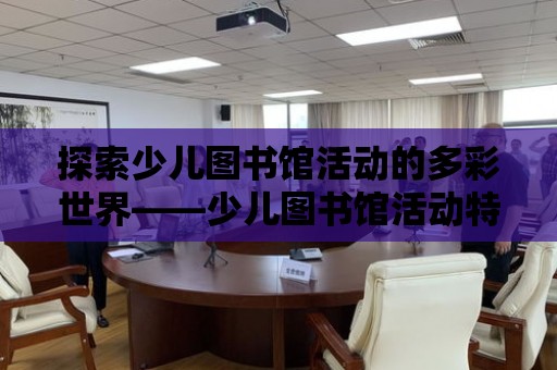 探索少兒圖書館活動的多彩世界——少兒圖書館活動特點解析