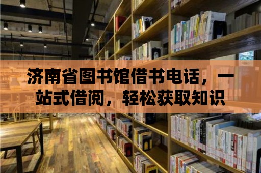 濟南省圖書館借書電話，一站式借閱，輕松獲取知識