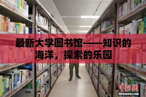 最新大學圖書館——知識的海洋，探索的樂園