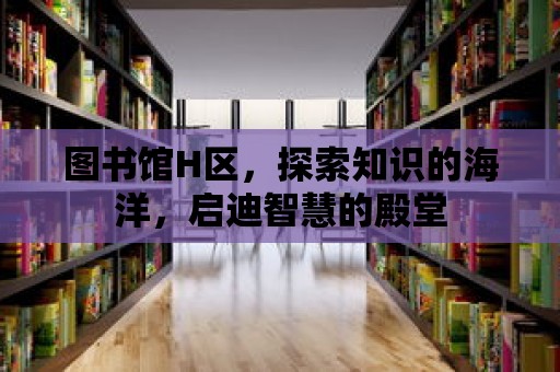 圖書館H區，探索知識的海洋，啟迪智慧的殿堂