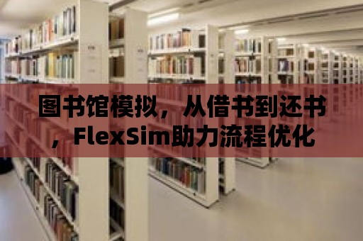 圖書館模擬，從借書到還書，FlexSim助力流程優化