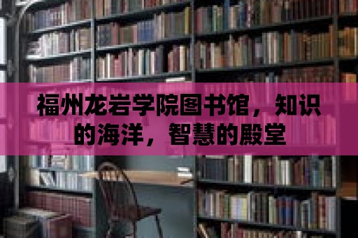 福州龍巖學(xué)院圖書館，知識的海洋，智慧的殿堂