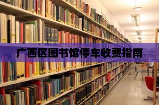 廣西區圖書館停車收費指南