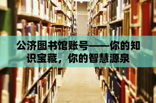 公濟(jì)圖書館賬號——你的知識寶藏，你的智慧源泉